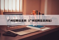 广州招聘信息网（广州招聘信息网站）