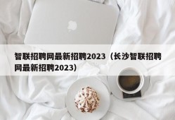智联招聘网最新招聘2023（长沙智联招聘网最新招聘2023）