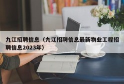 九江招聘信息（九江招聘信息最新物业工程招聘信息2023年）