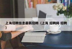 上海招聘信息最新招聘（上海 招聘网 招聘）