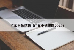 广东电信招聘（广东电信招聘2023）