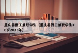 重庆暑假工兼职学生（重庆暑假工兼职学生16岁2023年）
