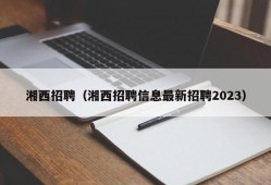 湘西招聘（湘西招聘信息最新招聘2023）