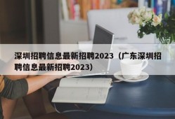 深圳招聘信息最新招聘2023（广东深圳招聘信息最新招聘2023）